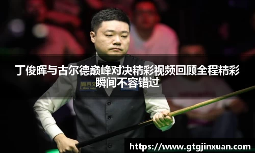丁俊晖与古尔德巅峰对决精彩视频回顾全程精彩瞬间不容错过