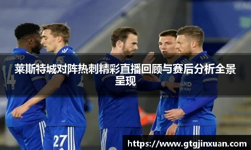 莱斯特城对阵热刺精彩直播回顾与赛后分析全景呈现